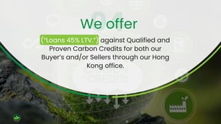 (“Loans 45% LTV.”) against Qualified and
Proven Carbon Credits for both our
Buyer’s and/or Sellers through our Hong
Kong office.
We offer
 