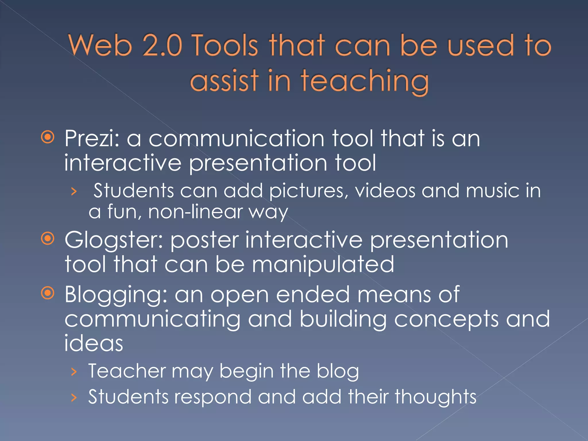Prezi: a communication tool that is an interactive presentation tool Students can add pictures, videos and music in a fun, non-linear way Glogster: poster interactive presentation tool that can be manipulated Blogging: an open ended means of communicating and building concepts and ideas Teacher may begin the blog  Students respond and add their thoughts 