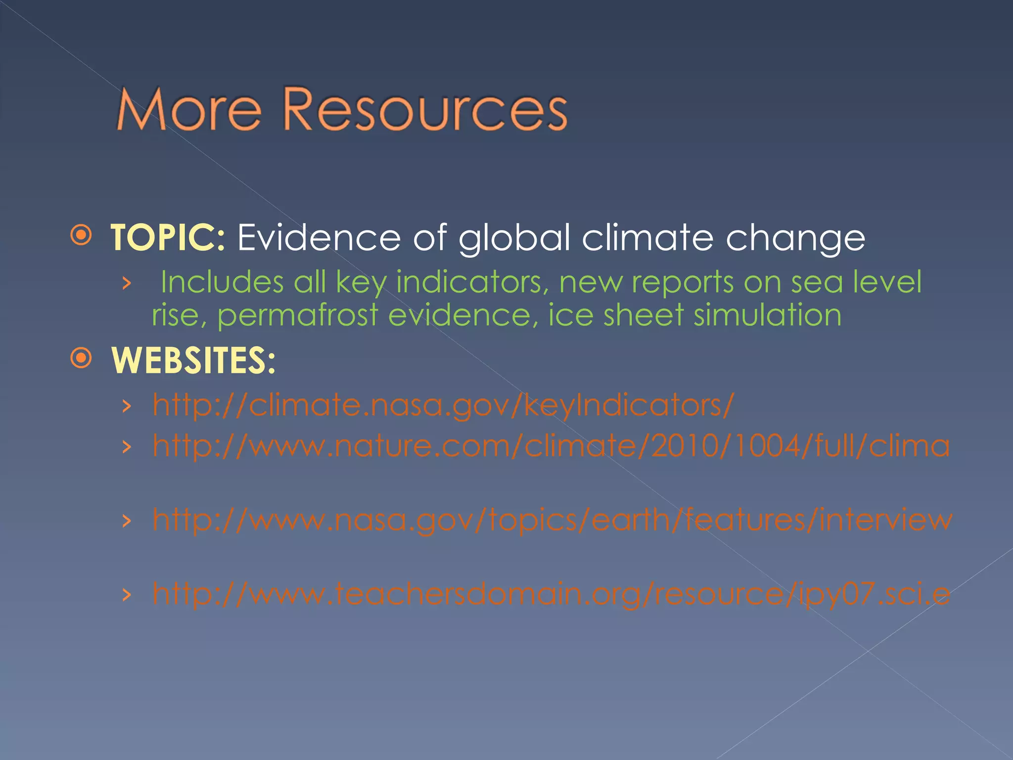TOPIC:  Evidence of global climate change    Includes all key indicators, new reports on sea level rise, permafrost evidence, ice sheet simulation  WEBSITES:  http://climate.nasa.gov/keyIndicators/   http://www.nature.com/climate/2010/1004/full/climate.2010.29.html   http://www.nasa.gov/topics/earth/features/interview-hinzman.html   http://www.teachersdomain.org/resource/ipy07.sci.ess.watcyc.icesimulate/       