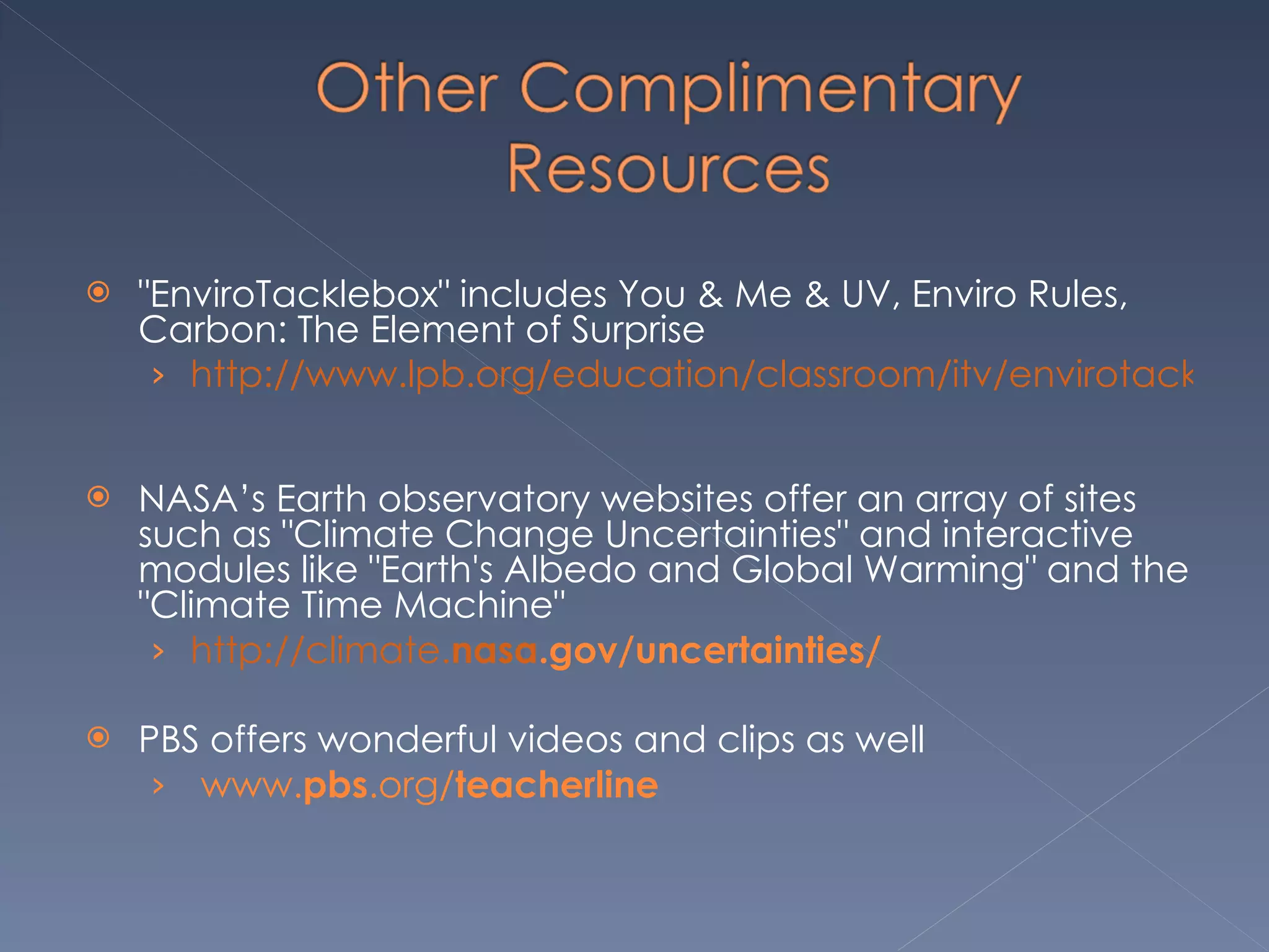"EnviroTacklebox" includes You & Me & UV, Enviro Rules, Carbon: The Element of Surprise http://www.lpb.org/education/classroom/itv/envirotacklebox/index.cfm    NASA’s Earth observatory websites offer an array of sites such as "Climate Change Uncertainties" and interactive modules like "Earth's Albedo and Global Warming" and the "Climate Time Machine"    http://climate. nasa .gov/uncertainties/   PBS offers wonderful videos and clips as well    www. pbs .org/ teacherline      