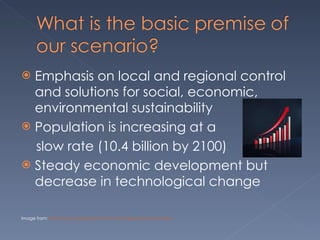 Emphasis on local and regional control and solutions for social, economic, environmental sustainability Population is increasing at a slow rate (10.4 billion by 2100) Steady economic development but decrease in technological change Image from:  http://www.teresaherrin.com/vi-eco-growth-productivity/ 