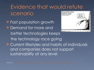 Fast population growth Demand for more and  better technologies keeps  the technology race going Current lifestyles and habits of individuals and companies does not support sustainability at any level Image from:  http://geiasousuperman.wordpress.com/2011/05/09/population-growth-people-how-are-we-going-to-make-it/ 