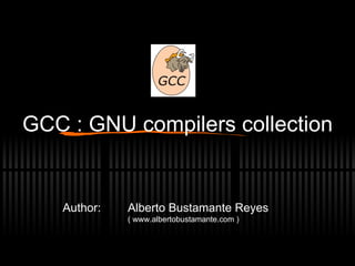 GCC : GNU compilers collection Alberto Bustamante Reyes (  www.albertobustamante.com  ) Author: 