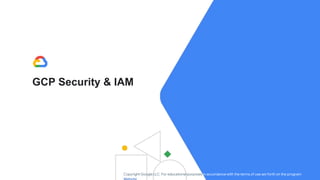 GCP Security & IAM
Copyright Google LLC. For educational purposes in accordance with the terms of use set forth on the program
 