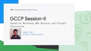 GCCP Session-II
Ambuj Raj
@Cloud Facilitator
Hands-on Workshop,AMA Session and Project
Discussion
 