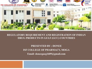 REGULATORY REQUIREMENT AND REGISTRATION OF INDIAN
DRUG PRODUCTS IN GULF (GCC) COUNTRIES
PRESENTED BY : DONEE
ISF COLLEGE OF PHARMACY, MOGA
Email- doneegaeg1609@gmail.com
 