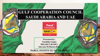 GULF COOPERATION COUNCIL
SAUDI ARABIAAND UAE
Presented by:
Vanshika Gupta
MRA201T (RADC)
2nd sem M.Pharm (RA)
PARUL INSTITUTE OF PHARMACY
1
GULF COOPERATION COUNCIL SAUDI ARAABIA AND UAE
 
