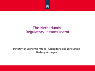 The Netherlands
          Regulatory lessons learnt



Ministry of Economic Affairs, Agriculture and Innovation
                  Hedwig Verhagen
 