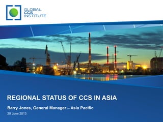 Barry Jones, General Manager – Asia Pacific
20 June 2013
REGIONAL STATUS OF CCS IN ASIA
 