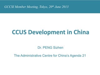CCUS Development in China
Dr. PENG Sizhen
The Administrative Centre for China’s Agenda 21
GCCSI Member Meeting, Tokyo, 20th June 2013
 