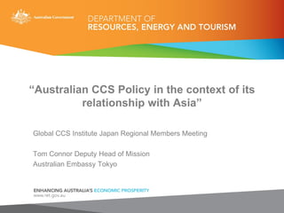 “Australian CCS Policy in the context of its
relationship with Asia”
Global CCS Institute Japan Regional Members Meeting
Tom Connor Deputy Head of Mission
Australian Embassy Tokyo
 