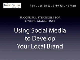 Ray Justice & Jerry Grundman



 Successful Strategies for
    Online Marketing:


Using Social Media
    to Develop
 Your Local Brand
 