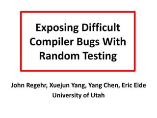 Exposing Difficult
Compiler Bugs With
Random Testing
John Regehr, Xuejun Yang, Yang Chen, Eric Eide
University of Utah
 