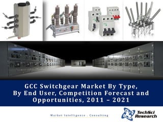 M a r k e t I n t e l l i g e n c e . C o n s u l t i n g
GCC Switchgear Market By Type,
By End User, Competition Forecast and
Opportunities, 2011 – 2021
 