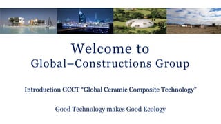 Welcome to
Global–Constructions Group
Good Technology makes Good Ecology
Introduction GCCT “Global Ceramic Composite Technology”
 