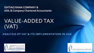 VALUE-ADDED TAX
(VAT)
ANALYSIS OF VAT & ITS IMPLEMENTATION IN UAE
ISHTIAQ RANA COMPANY &
ASIL & Company Chartered Accountants
 