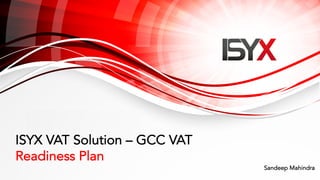 ISYX VAT Solution – GCC VAT
Readiness Plan
Sandeep Mahindra
 