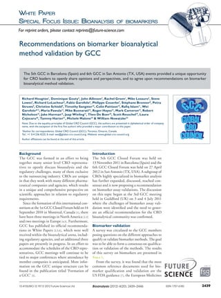 White Paper
Special Focus Issue: Bioanalysis of biomarkers
Background
The GCC was formed in an effort to bring
together many senior level CRO representa-
tives to openly discuss bioanalysis and the
regulatory challenges, many of them exclusive
to the outsourcing industry. CROs are unique
in that they work with many different pharma-
ceutical companies and agencies, which results
in a unique and comprehensive perspective on
scientific approaches in relation to regulatory
requirements.
Since the formation of this international con-
sortium at the 1st GCC Closed Forum held on 14
September 2010 in Montreal, Canada [1], there
have been three meetings in North America [2,3]
and two meetings in Europe [4,5]. Furthermore,
GCC has published its official recommenda-
tions in White Papers [2,5,6], which were well
received within the bio­analytical arena, includ-
ing regulatory agencies, and an additional three
papers are presently in progress. In an effort to
accommodate the schedules of the CRO repre-
sentatives, GCC meetings will continue to be
tied to major conferences where attendance by
member companies is anticipated. More infor-
mation on the GCC unique structure can be
found in the publication titled ‘Formation of
a GCC’ [1].
Introduction
The 5th GCC Closed Forum was held on
13 November 2011 in Barcelona (Spain) and the
6th GCC Closed Forum was held on 27 April
2012 in San Antonio (TX, USA). A subgroup of
CROs highly specialized in biomarker analysis
has further expanded, discussed, reached con-
sensus and is now proposing a recommendation
on biomarker assay validations. The discussion
on this topic began at the 3rd GCC meeting
held in Guildford (UK) on 3 and 4 July 2011
where the challenges of biomarker assay vali-
dation were identified and the need to gener-
ate an official recommendation for the CRO
bioanalytical community was confirmed.
Biomarker validation
A survey was circulated to the GCC members
posing questions on the different approaches to
qualify or validate biomarker methods. The goal
was to be able to form a consensus on qualifica-
tion or validation of the methods. The results
of this survey on biomarkers are presented in
Table 1.
From the survey, it was found that the most
common reference documents used for bio-
marker qualification and validation are the
US FDA guidance [7], the European Medicines
Recommendations on biomarker bioanalytical
method validation by GCC
The 5th GCC in Barcelona (Spain) and 6th GCC in San Antonio (TX, USA) events provided a unique opportunity
for CRO leaders to openly share opinions and perspectives, and to agree upon recommendations on biomarker
bioanalytical method validation.
Richard Hougton1
, Dominique Gouty2
, John Allinson3
, Rachel Green1
, Mike Losauro2
, Steve
Lowes4
, Richard LeLacheur5
, Fabio Garofolo6
, Philippe Couerbe7
, Stéphane Bronner8
, Petra
Struwe9
, Christine Schiebl9
, Timothy Sangster10
, Colin Pattison10
, Rafiq Islam11
, Wei
Garofolo*12
, Maria Pawula13
, Mike Buonarati14
, Roger Hayes15
, Mark Cameron15
, Robert
Nicholson16
, Jake Harman16
, Jaap Wieling17
, Theo De Boer18
, Scott Reuschel19
, Laura
Cojocaru20
, Tammy Harter21
, Michele Malone22
& William Nowatzke22
Note: Due to the equality principles of Global CRO Council (GCC), the authors are presented in alphabetical order of company
name, with the exception of the first five authors who provided a major contribution to this paper.
*Author for correspondence: Global CRO Council (GCC), Toronto, Ontario, Canada
Tel.: +1 514 236 4225; E-mail: wei@global-cro-council.org; Website: www.global-cro-council.org
Author affiliations can be found at the end of this article.
2439ISSN 1757-6180Bioanalysis (2012) 4(20), 2439–244610.4155/BIO.12.197 © 2012 Future Science Ltd
For reprint orders, please contact reprints@future-science.com
 