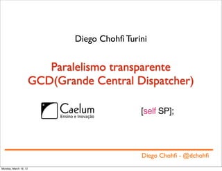 Diego Chohﬁ Turini


                          Paralelismo transparente
                       GCD(Grande Central Dispatcher)

                                               [self SP];




                                               Diego Chohﬁ - @dchohﬁ
Monday, March 19, 12
 