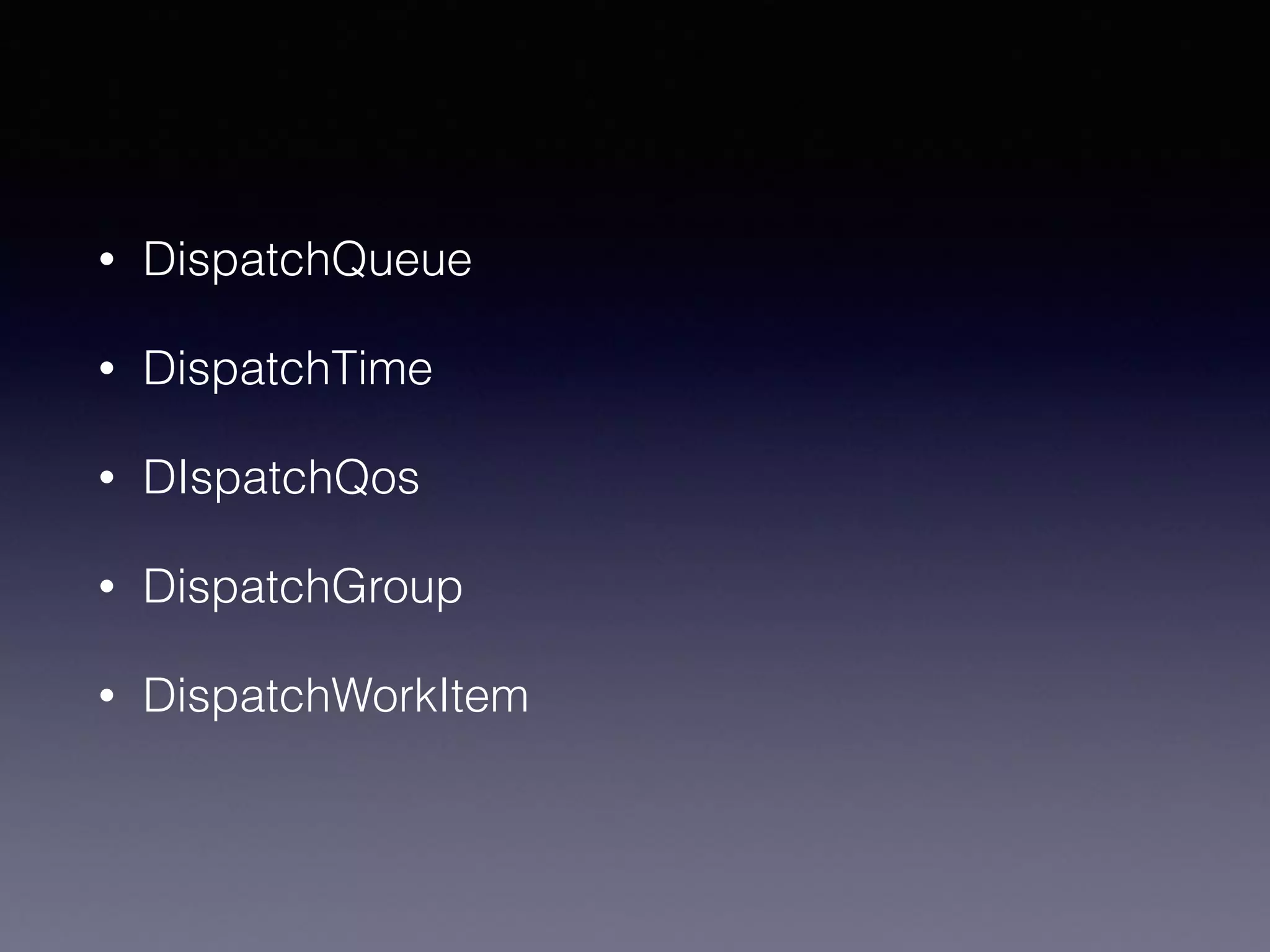• DispatchQueue
• DispatchTime
• DIspatchQos
• DispatchGroup
• DispatchWorkItem