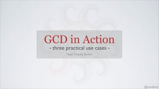 GCD in Action
• three practical use cases •
@mindbrix
Nigel Timothy Barber
 