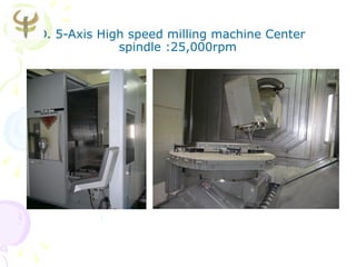 D. 5-Axis High speed milling machine Center
             spindle :25,000rpm
 