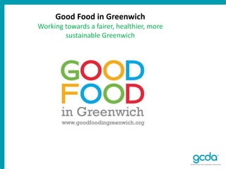 Good Food in Greenwich
Working towards a fairer, healthier, more
sustainable Greenwich
 