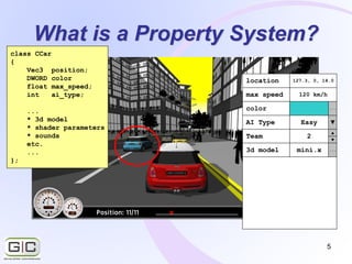 5
What is a Property System?
class CCar
{
Vec3 position;
DWORD color
float max_speed;
int ai_type;
...
* 3d model
* shader...