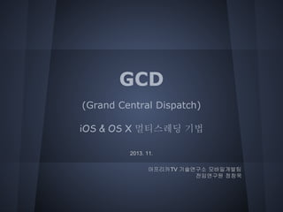GCD
(Grand Central Dispatch)
iOS & OS X 멀티스레딩 기법
2013. 11.
아프리카TV 기술연구소 모바일개발팀
전임연구원 정창욱

 