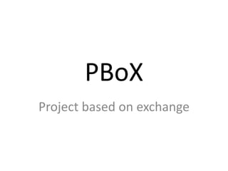 PBoX
Project based on exchange
 
