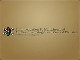 An Introduction To Multithreaded
Applications Using Grand Central Dispatch
David Fox - www.davefoxy.com
 