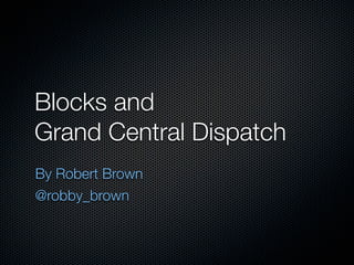 Blocks and
Grand Central Dispatch
By Robert Brown
@robby_brown
 