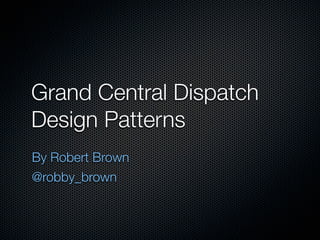 Grand Central Dispatch
Design Patterns
By Robert Brown
@robby_brown
 