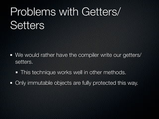 Problems with Getters/
Setters

We would rather have the compiler write our getters/
setters.
  This technique works well in other methods.
Only immutable objects are fully protected this way.
 