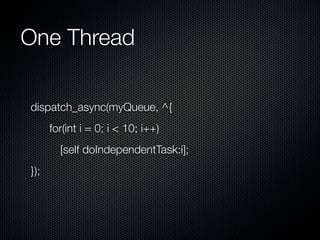 One Thread

dispatch_async(myQueue, ^{
      for(int i = 0; i < 10; i++)
        [self doIndependentTask:i];
});
 