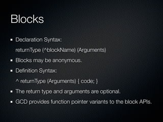 Blocks
Declaration Syntax:
returnType (^blockName) (Arguments)
Blocks may be anonymous.
Deﬁnition Syntax:
^ returnType (Arguments) { code; }
The return type and arguments are optional.
GCD provides function pointer variants to the block APIs.
 