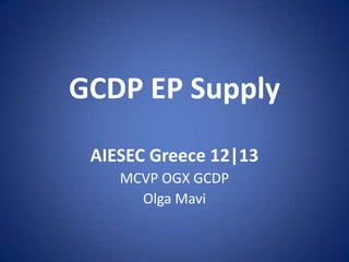 GCDP EP Supply
 AIESEC Greece 12|13
    MCVP OGX GCDP
      Olga Mavi
 