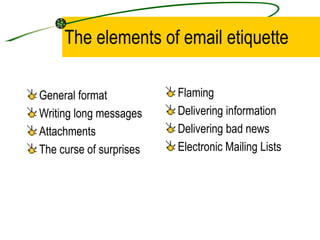 The elements of email etiquette General format Writing long messages Attachments The curse of surprises Flaming Delivering information Delivering bad news Electronic Mailing Lists 