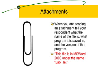 Attachments When you are sending an attachment tell your respondent what the name of the file is, what program it is saved in, and the version of the program. “ This file is in MSWord 2000 under the name “LabFile.” 