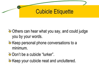 Cubicle Etiquette Others can hear what you say, and could judge you by your words. Keep personal phone conversations to a minimum. Don’t be a cubicle “lurker”. Keep your cubicle neat and uncluttered. 
