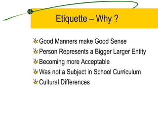 Etiquette – Why ? Good Manners make Good Sense Person Represents a Bigger Larger Entity Becoming more Acceptable Was not a Subject in School Curriculum Cultural Differences 