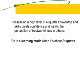 Possessing a high level of etiquette knowledge and skills builds confidence and instills the perception of trustworthiness in others. Be in a  learning mode  when it’s about  Etiquette 