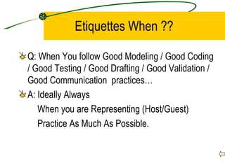 Etiquettes When ?? Q: When You follow Good Modeling / Good Coding  / Good Testing / Good Drafting / Good Validation / Good Communication  practices…  A: Ideally Always When you are Representing (Host/Guest) Practice As Much As Possible. 