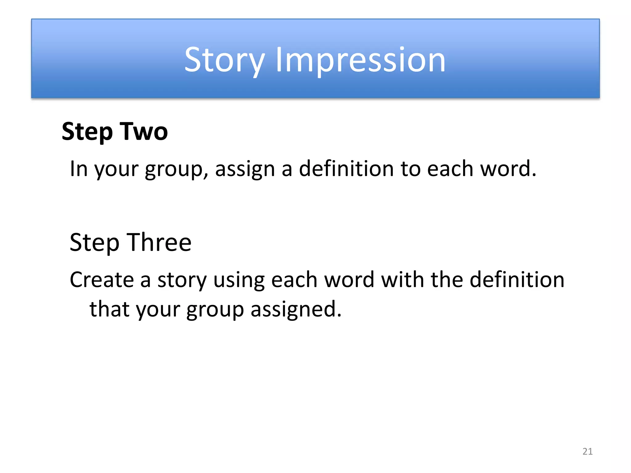 Story ImpressionStep TwoIn your group, assign a definition to each word.Step ThreeCreate a story using each word with the definition that your group assigned.21
