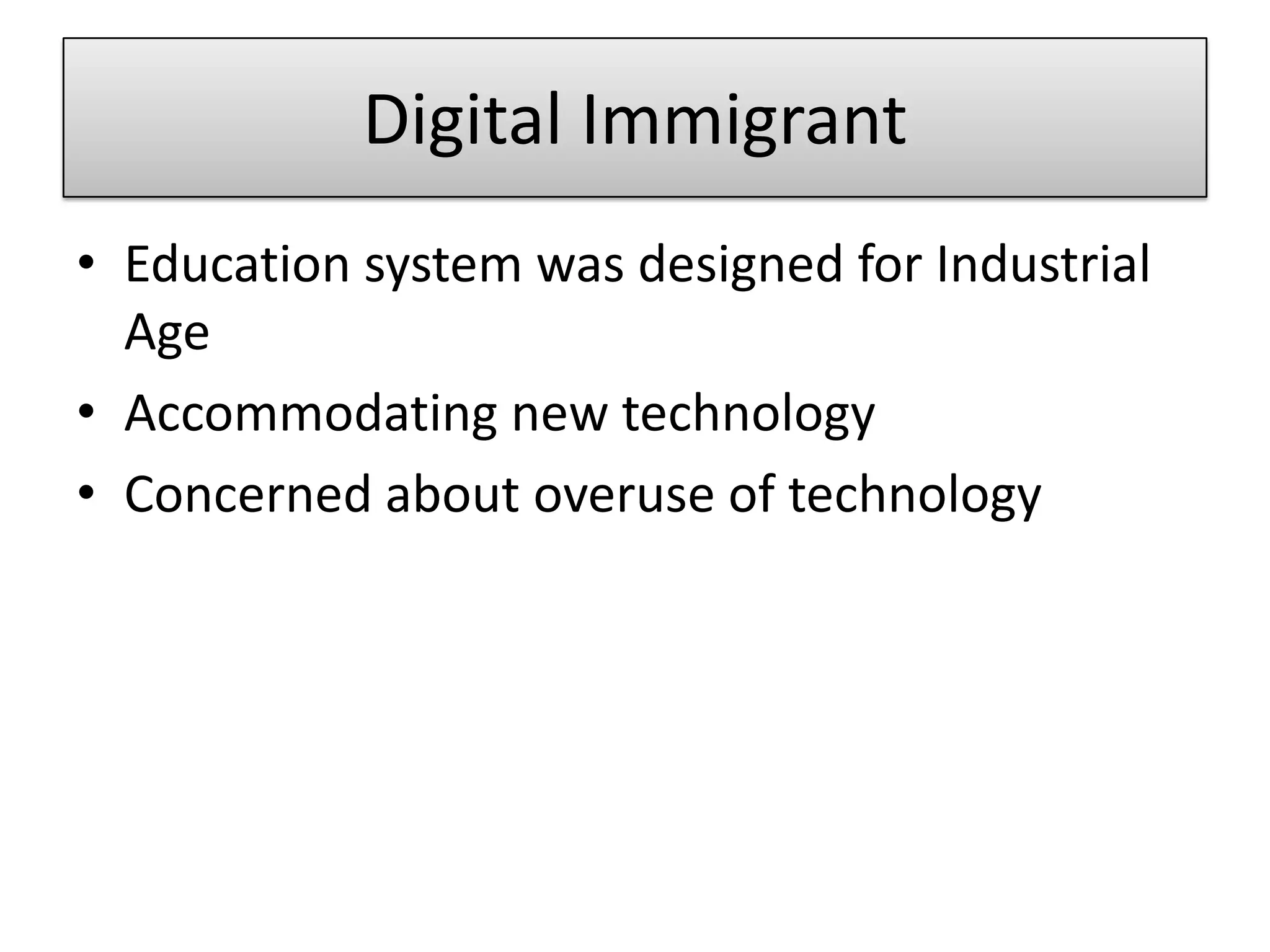 Digital ImmigrantEducation system was designed for Industrial AgeAccommodating new technologyConcerned about overuse of technology