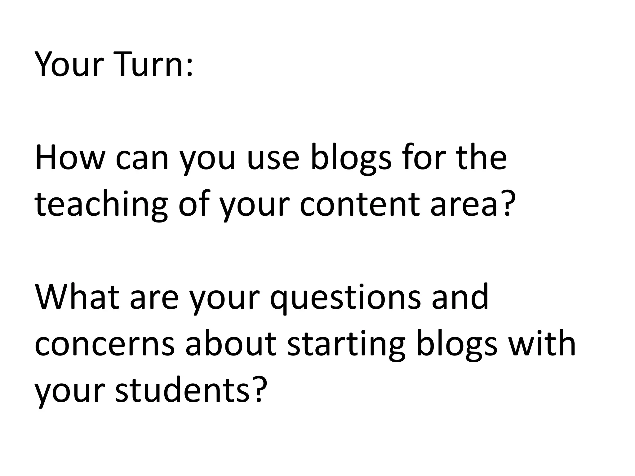 Your Turn:How can you use blogs for the teaching of your content area?What are your questions and concerns about starting blogs with your students?