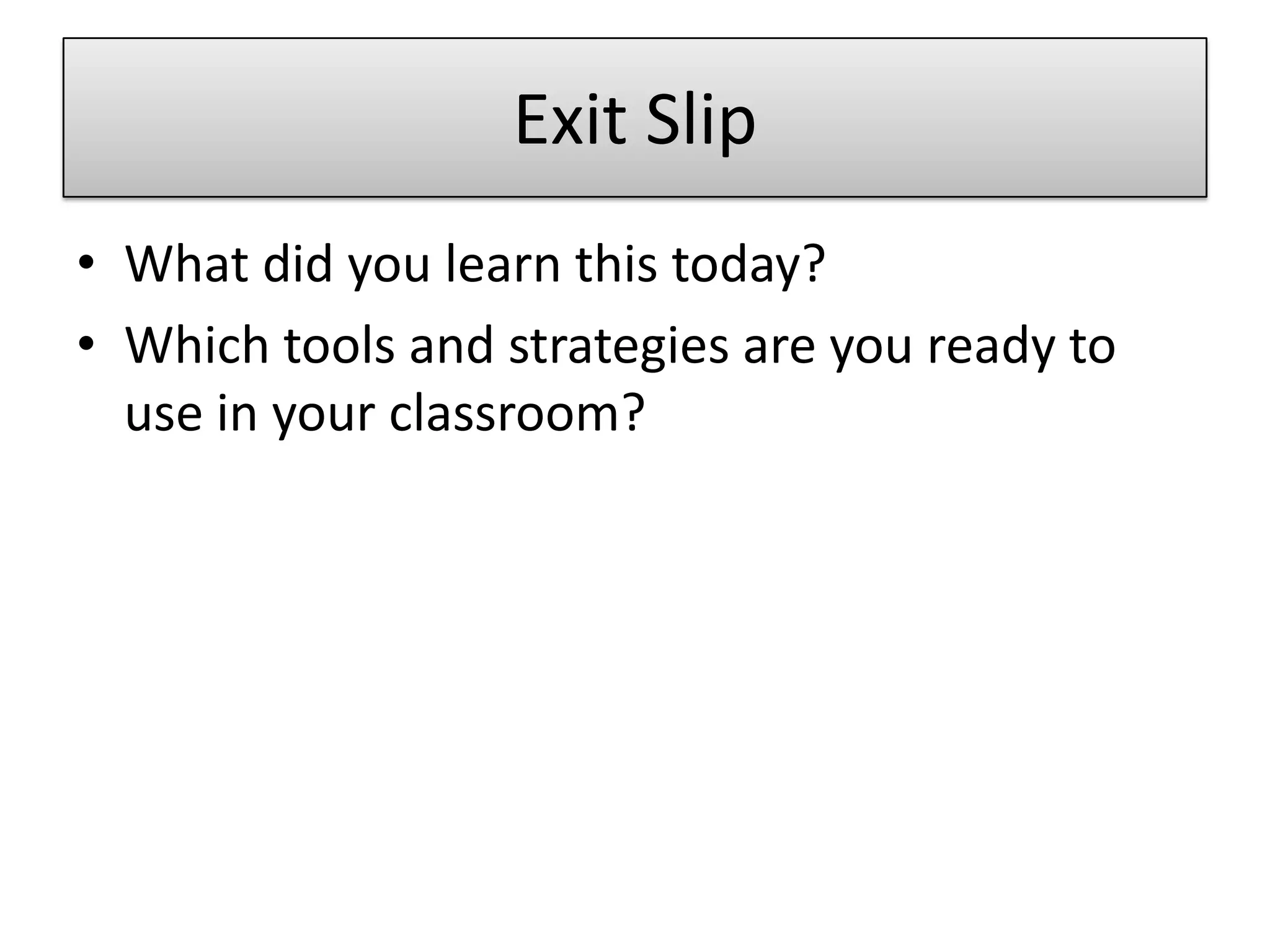 Exit SlipWhat did you learn this today?Which tools and strategies are you ready to use in your classroom?