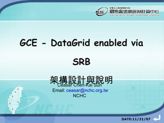GCE - DataGrid enabled via SRB 架構設計與說明 Ceasar Chen-Kai Sun Email:  [email_address] NCHC DATE: 10/4/06 