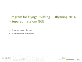 Program for klyngeutvikling – Utlysning 2014
- Separat møte om GCE
• Nærmere om tilbudet
• Nærmere om kriteriene

GCE
GCE

GCE

GCE

 