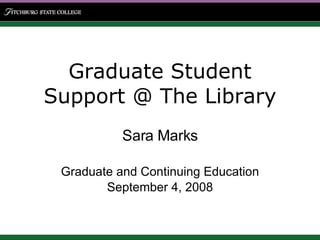 Graduate Student Support @ The Library Sara Marks Graduate and Continuing Education September 4, 2008 